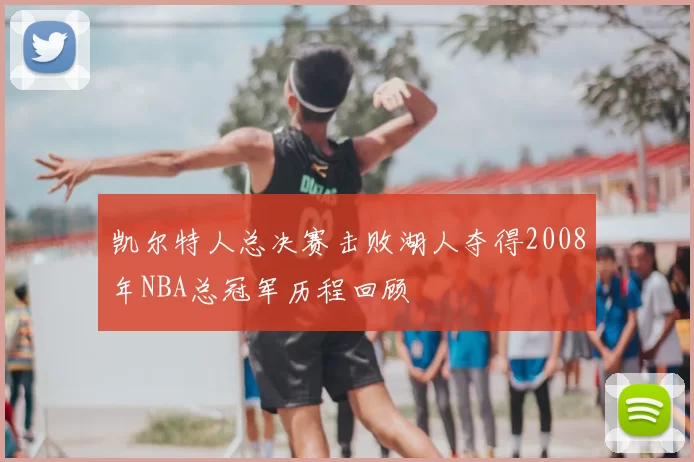 凯尔特人总决赛击败湖人夺得2008年NBA总冠军历程回顾