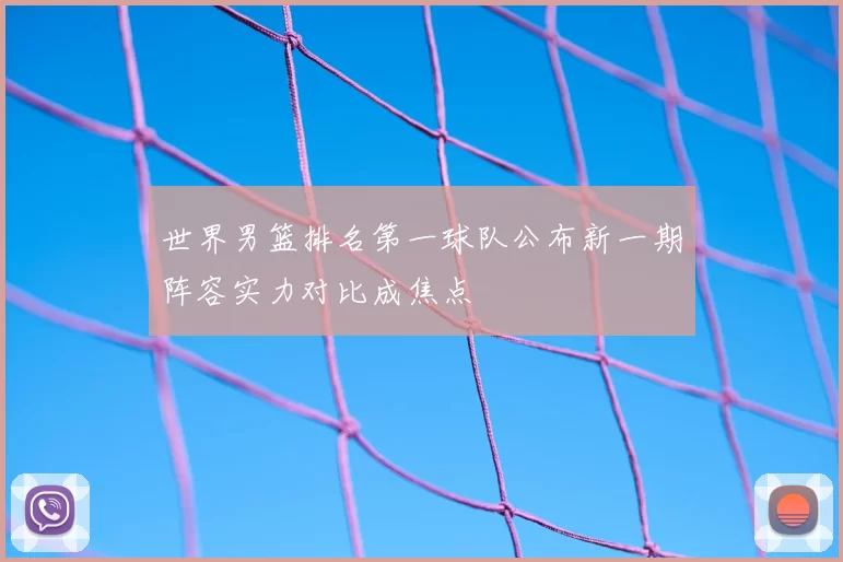 世界男篮排名第一球队公布新一期阵容实力对比成焦点