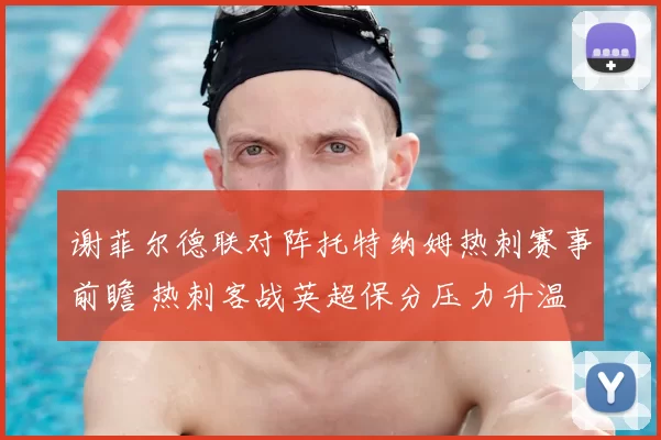 谢菲尔德联对阵托特纳姆热刺赛事前瞻 热刺客战英超保分压力升温