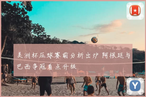 美洲杯压球赛前分析出炉 阿根廷与巴西争冠看点升级