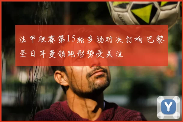 法甲联赛第15轮多场对决打响 巴黎圣日耳曼领跑形势受关注