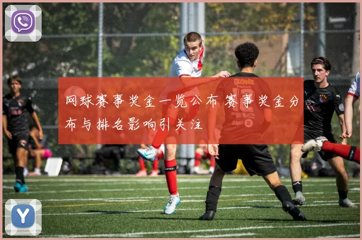 网球赛事奖金一览公布 赛事奖金分布与排名影响引关注