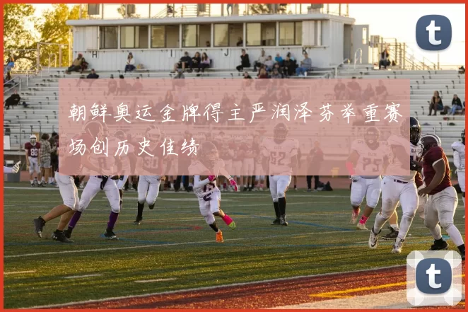 朝鲜奥运金牌得主严润泽芬举重赛场创历史佳绩