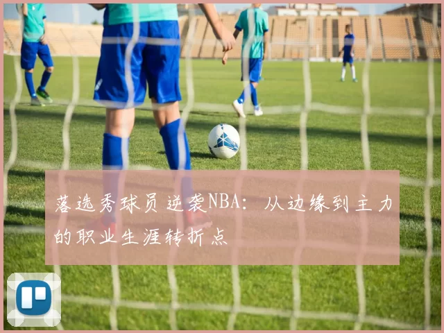 落选秀球员逆袭NBA：从边缘到主力的职业生涯转折点