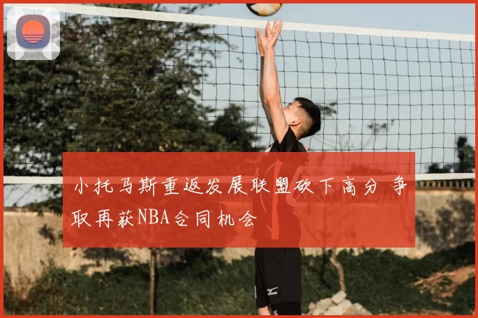 小托马斯重返发展联盟砍下高分 争取再获NBA合同机会