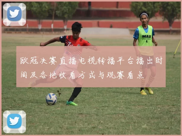 欧冠决赛直播电视转播平台播出时间及各地收看方式与观赛看点