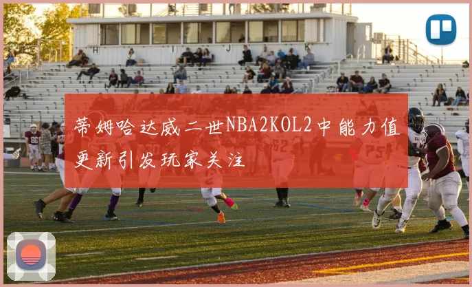蒂姆哈达威二世NBA2KOL2中能力值更新引发玩家关注