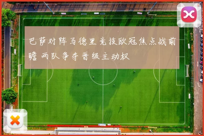 巴萨对阵马德里竞技欧冠焦点战前瞻 两队争夺晋级主动权