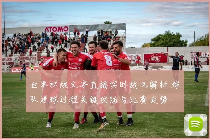 世界杯线文字直播实时战况解析 球队进球过程关键攻防与比赛走势