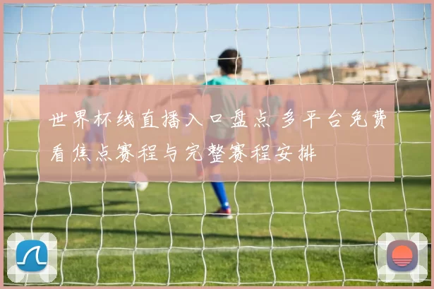 世界杯线直播入口盘点 多平台免费看焦点赛程与完整赛程安排