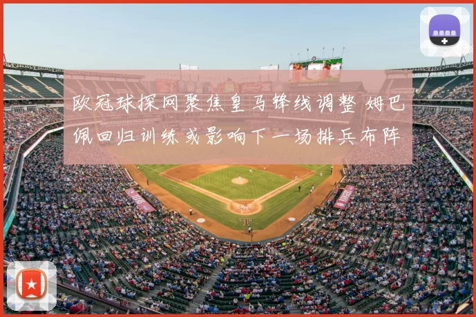 欧冠球探网聚焦皇马锋线调整 姆巴佩回归训练或影响下一场排兵布阵