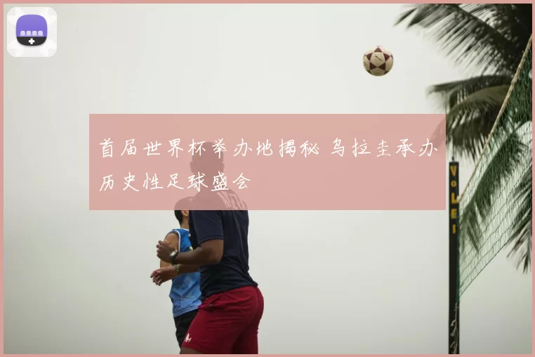 首届世界杯举办地揭秘 乌拉圭承办历史性足球盛会