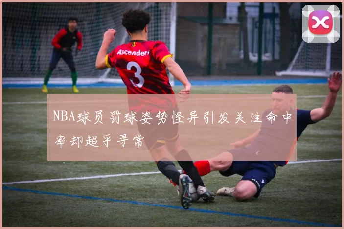 NBA球员罚球姿势怪异引发关注命中率却超乎寻常