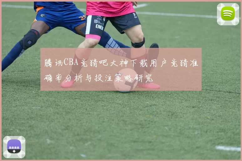 腾讯CBA竞猜吧大神下载用户竞猜准确率分析与投注策略研究