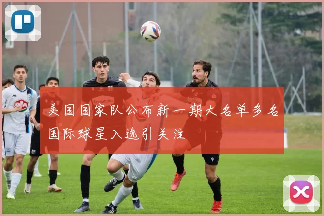 美国国家队公布新一期大名单多名国际球星入选引关注