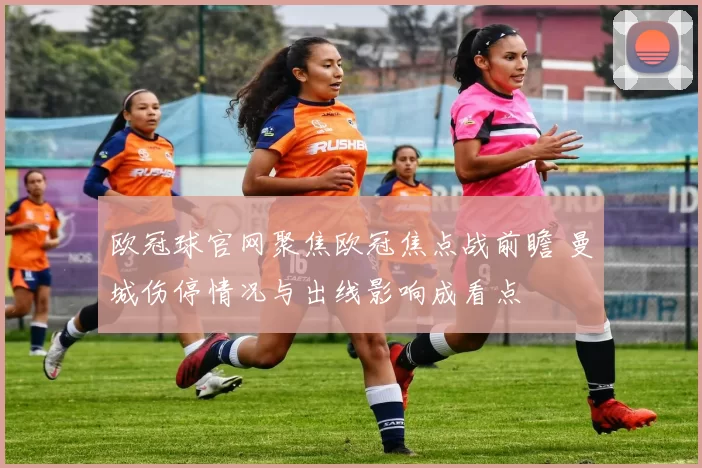 欧冠球官网聚焦欧冠焦点战前瞻 曼城伤停情况与出线影响成看点