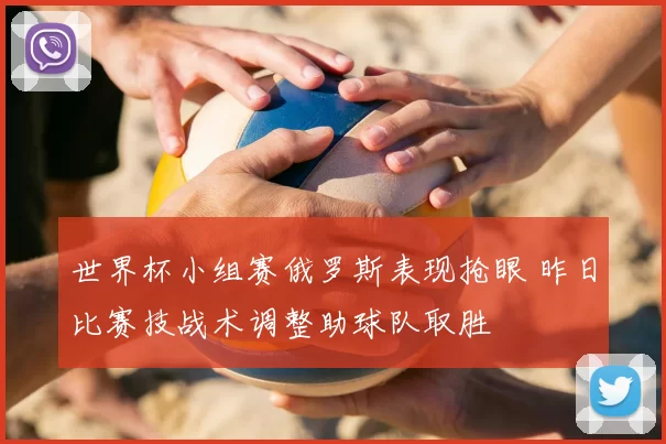 世界杯小组赛俄罗斯表现抢眼 昨日比赛技战术调整助球队取胜