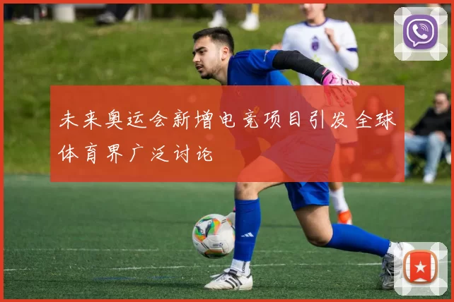 未来奥运会新增电竞项目引发全球体育界广泛讨论