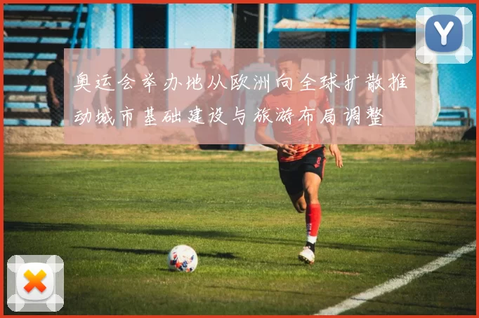 奥运会举办地从欧洲向全球扩散推动城市基础建设与旅游布局调整