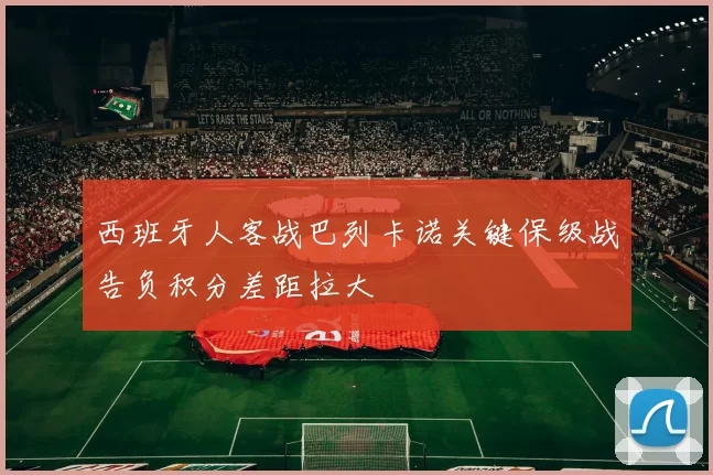 西班牙人客战巴列卡诺关键保级战告负积分差距拉大
