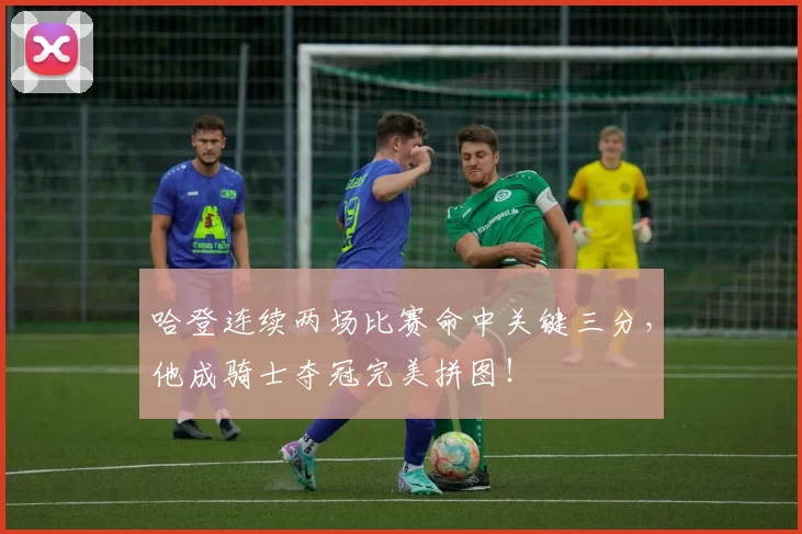 哈登连续两场比赛命中关键三分，他成骑士夺冠完美拼图！