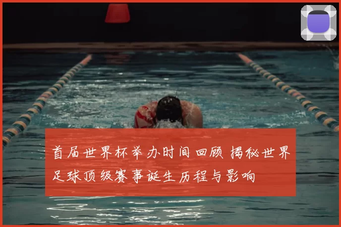 首届世界杯举办时间回顾 揭秘世界足球顶级赛事诞生历程与影响