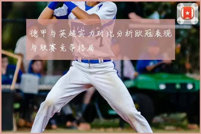 德甲与英超实力对比分析欧冠表现与联赛竞争格局