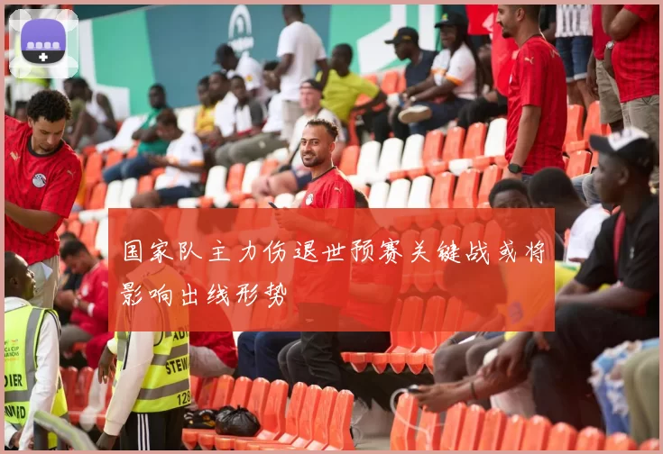 国家队主力伤退世预赛关键战或将影响出线形势