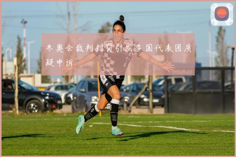 冬奥会裁判判罚引发多国代表团质疑申诉