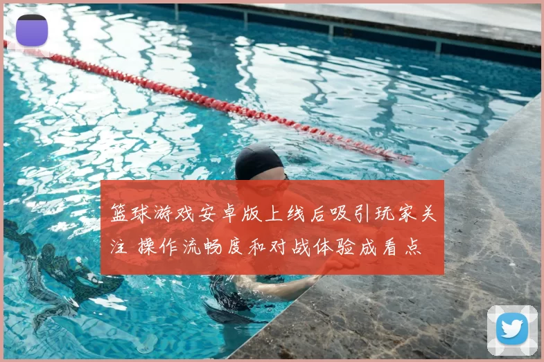 篮球游戏安卓版上线后吸引玩家关注 操作流畅度和对战体验成看点