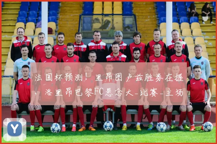 法国杯预测！里昂图卢兹胜券在握，洛里昂巴黎FC悬念大_比赛_主场_比分