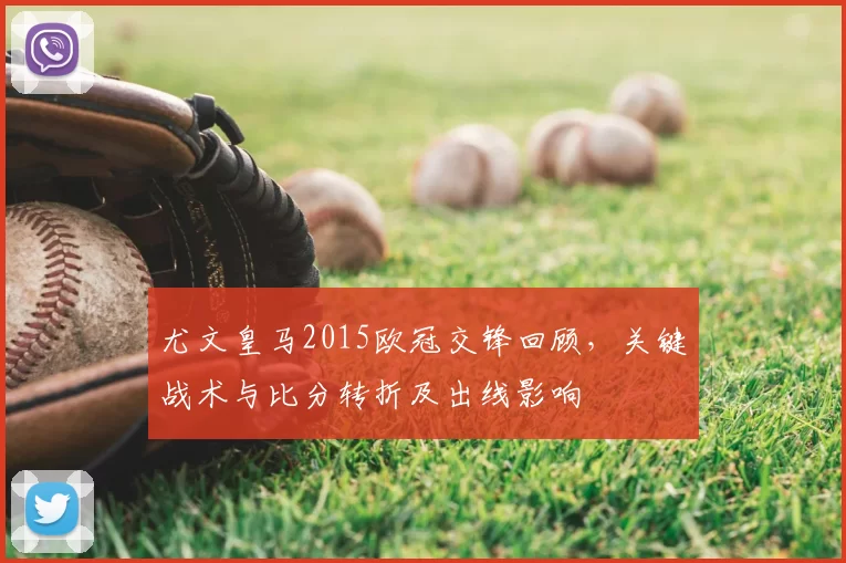 尤文皇马2015欧冠交锋回顾，关键战术与比分转折及出线影响