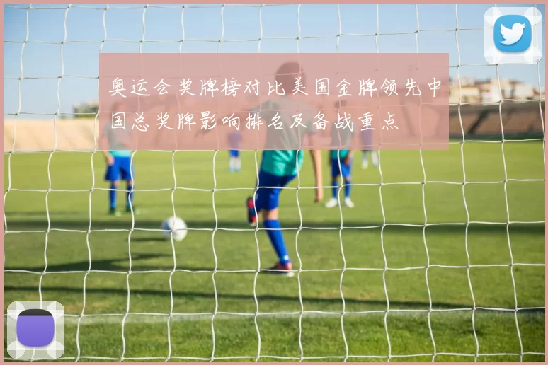 奥运会奖牌榜对比美国金牌领先中国总奖牌影响排名及备战重点