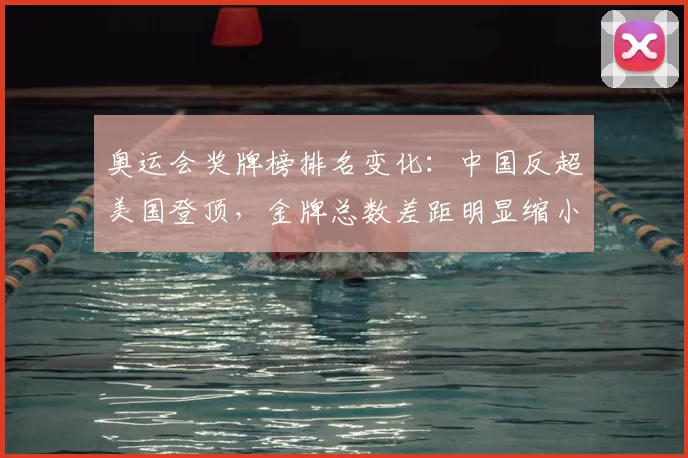 奥运会奖牌榜排名变化：中国反超美国登顶，金牌总数差距明显缩小