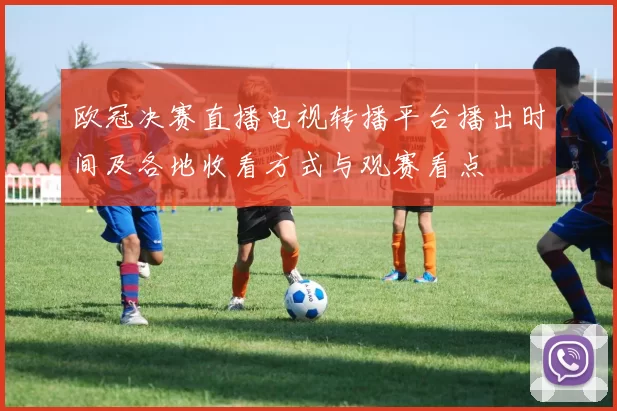 欧冠决赛直播电视转播平台播出时间及各地收看方式与观赛看点