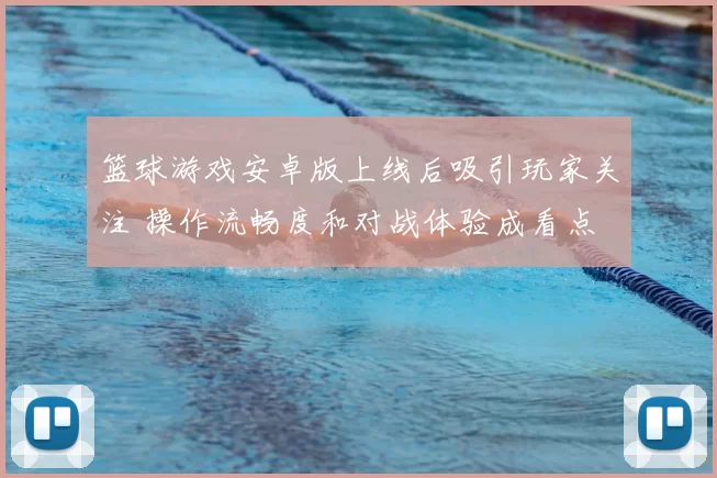 篮球游戏安卓版上线后吸引玩家关注 操作流畅度和对战体验成看点
