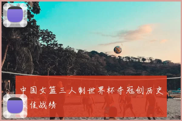 中国女篮三人制世界杯夺冠创历史最佳战绩