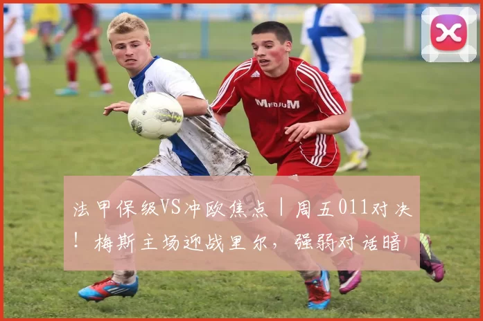 法甲保级VS冲欧焦点｜周五011对决！梅斯主场迎战里尔，强弱对话暗藏悬念_进攻_防守_防线