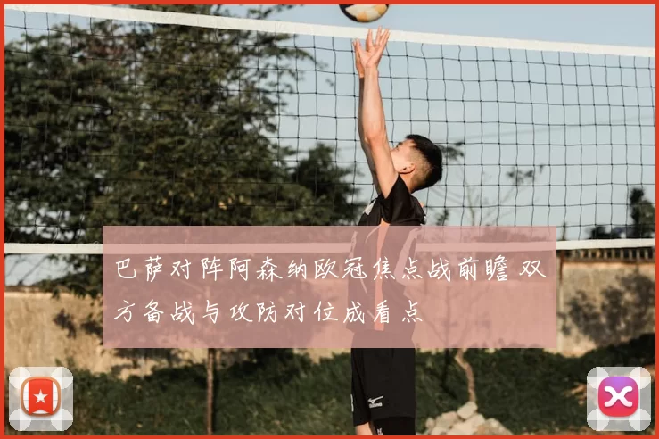 巴萨对阵阿森纳欧冠焦点战前瞻 双方备战与攻防对位成看点