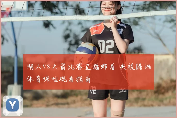 湖人vs火箭比赛直播哪看 央视腾讯体育咪咕观看指南