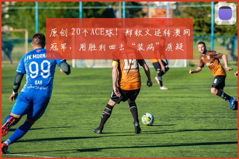 原创 20个ACE球！郑钦文逆转澳网冠军，用胜利回击“装病”质疑