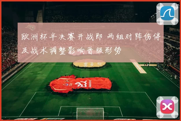 欧洲杯半决赛开战即 两组对阵伤停及战术调整影响晋级形势