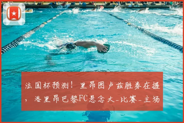 法国杯预测！里昂图卢兹胜券在握，洛里昂巴黎FC悬念大_比赛_主场_比分