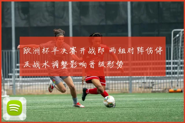 欧洲杯半决赛开战即 两组对阵伤停及战术调整影响晋级形势