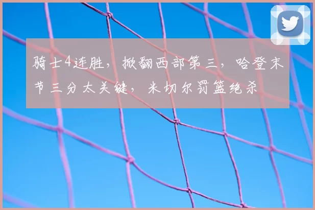 骑士4连胜，掀翻西部第三，哈登末节三分太关键，米切尔罚篮绝杀