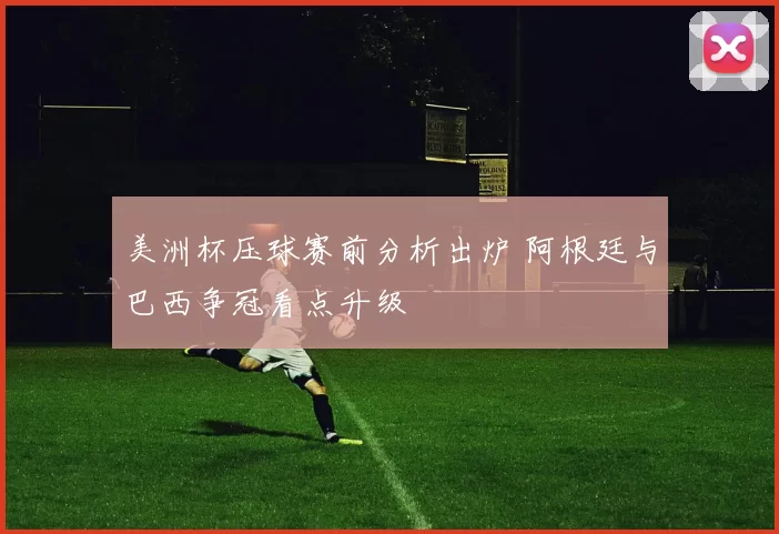 美洲杯压球赛前分析出炉 阿根廷与巴西争冠看点升级