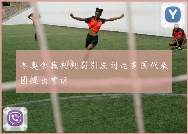 冬奥会裁判判罚引发讨论多国代表团提出申诉