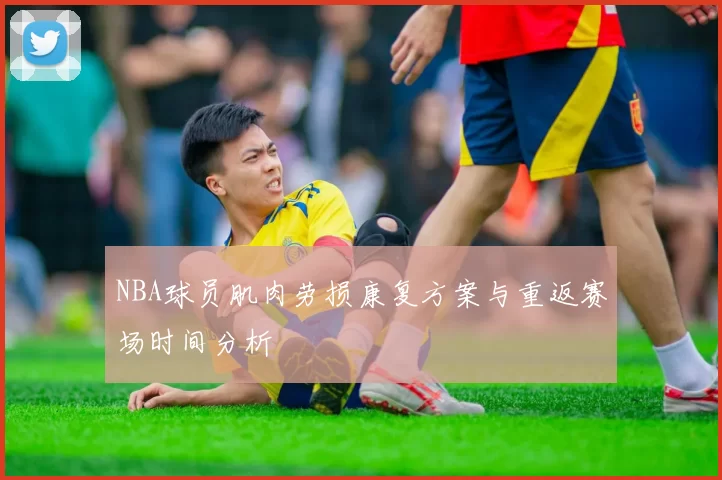NBA球员肌肉劳损康复方案与重返赛场时间分析