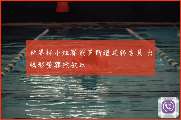 世界杯小组赛俄罗斯遭逆转告负 出线形势骤然被动