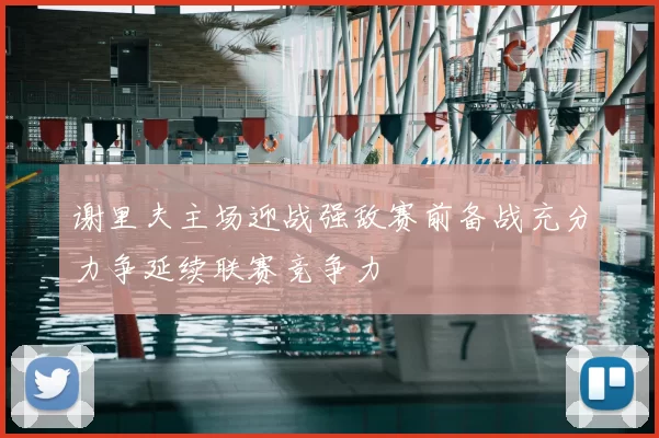 谢里夫主场迎战强敌赛前备战充分力争延续联赛竞争力